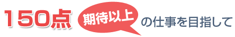 150点期待以上の仕事を目指して